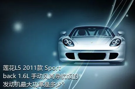 莲花L5 2011款 Sportback 1.6L 手动风尚导航版的发动机最大功率是多少？