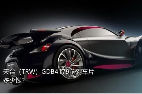 天合（TRW）GDB4179前刹车片多少钱？