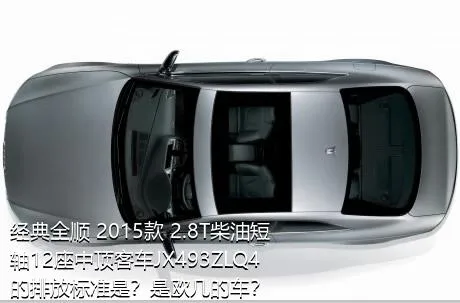 经典全顺 2015款 2.8T柴油短轴12座中顶客车JX493ZLQ4的排放标准是？是欧几的车？