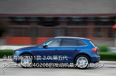 金杯海狮 2011款 2.0L第五代快运王豪华型4G20B的发动机最大马力是多少？
