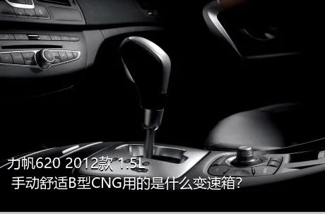 力帆620 2012款 1.5L 手动舒适B型CNG用的是什么变速箱？