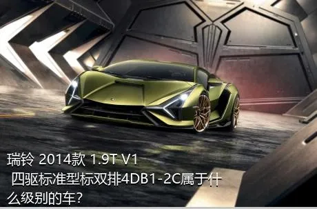瑞铃 2014款 1.9T V1 四驱标准型标双排4DB1-2C属于什么级别的车？
