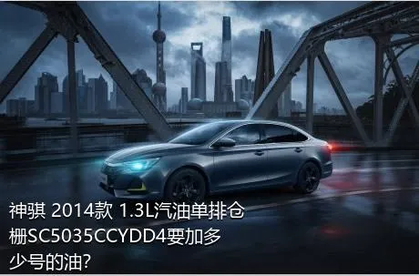神骐 2014款 1.3L汽油单排仓栅SC5035CCYDD4要加多少号的油？
