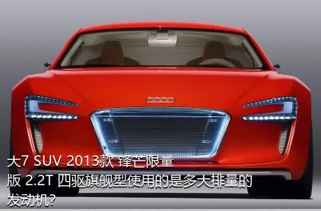 大7 SUV 2013款 锋芒限量版 2.2T 四驱旗舰型使用的是多大排量的发动机？