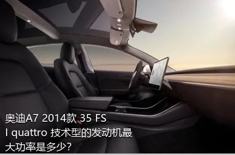 奥迪A7 2014款 35 FSI quattro 技术型的发动机最大功率是多少？