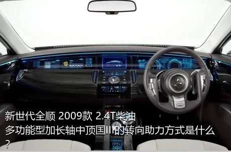 新世代全顺 2009款 2.4T柴油多功能型加长轴中顶国III的转向助力方式是什么？