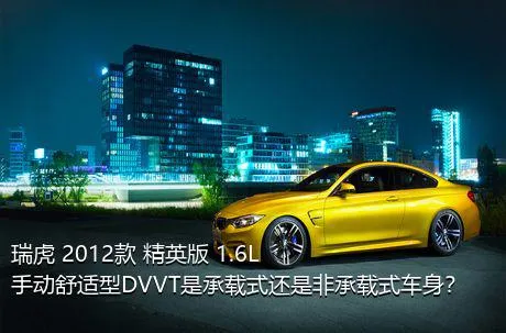 瑞虎 2012款 精英版 1.6L 手动舒适型DVVT是承载式还是非承载式车身？