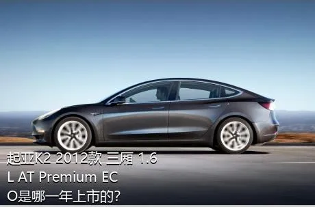 起亚K2 2012款 三厢 1.6L AT Premium ECO是哪一年上市的？