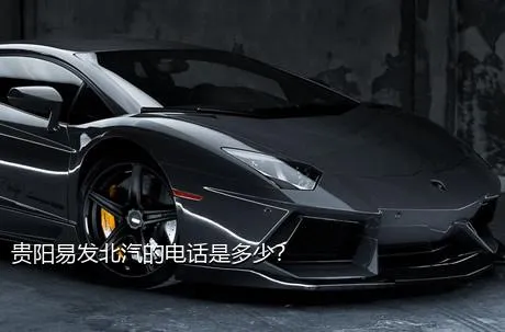 贵阳易发北汽的电话是多少？