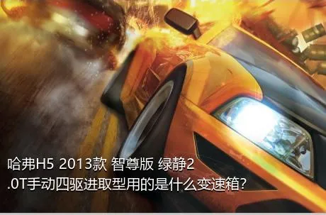 哈弗H5 2013款 智尊版 绿静2.0T手动四驱进取型用的是什么变速箱？