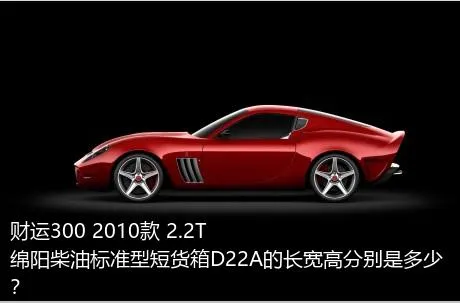 财运300 2010款 2.2T绵阳柴油标准型短货箱D22A的长宽高分别是多少？