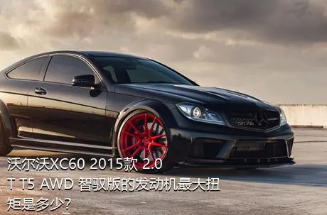 沃尔沃XC60 2015款 2.0T T5 AWD 智驭版的发动机最大扭矩是多少？