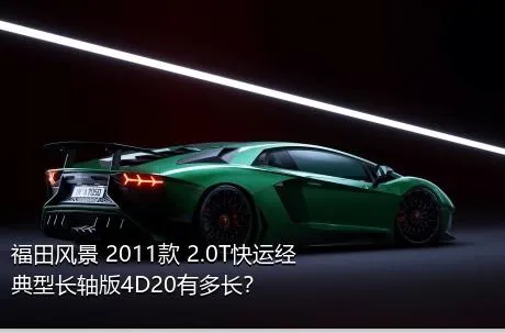 福田风景 2011款 2.0T快运经典型长轴版4D20有多长？