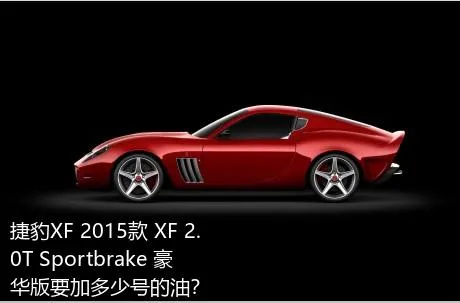 捷豹XF 2015款 XF 2.0T Sportbrake 豪华版要加多少号的油？