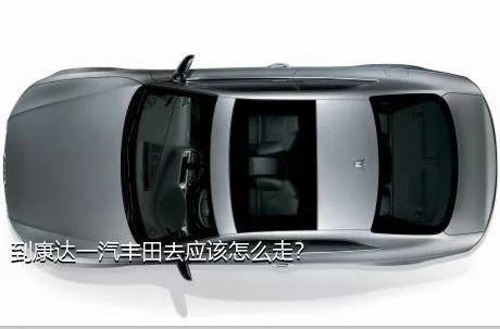 到康达一汽丰田去应该怎么走？