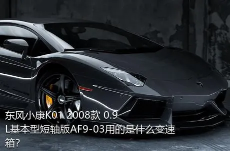 东风小康K01 2008款 0.9L基本型短轴版AF9-03用的是什么变速箱？
