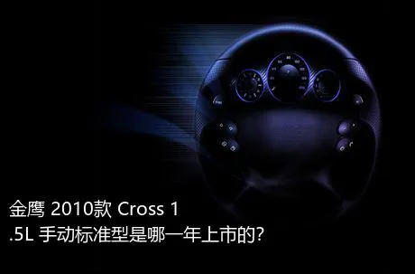 金鹰 2010款 Cross 1.5L 手动标准型是哪一年上市的？