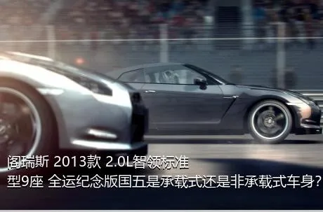 阁瑞斯 2013款 2.0L智领标准型9座 全运纪念版国五是承载式还是非承载式车身？