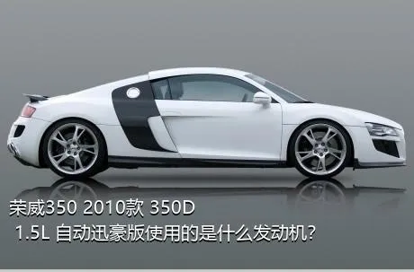 荣威350 2010款 350D 1.5L 自动迅豪版使用的是什么发动机？