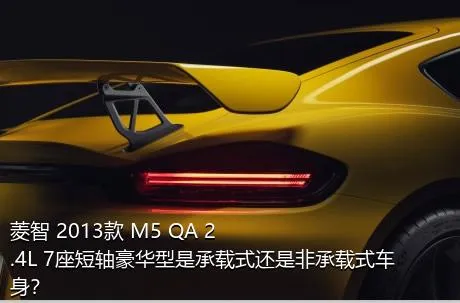 菱智 2013款 M5 QA 2.4L 7座短轴豪华型是承载式还是非承载式车身？