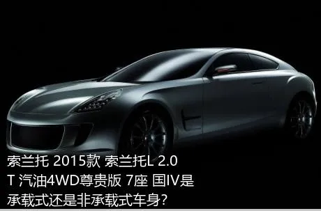 索兰托 2015款 索兰托L 2.0T 汽油4WD尊贵版 7座 国IV是承载式还是非承载式车身？