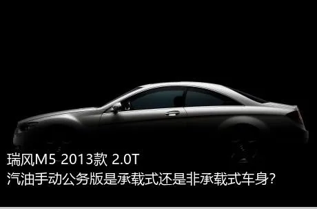 瑞风M5 2013款 2.0T 汽油手动公务版是承载式还是非承载式车身？