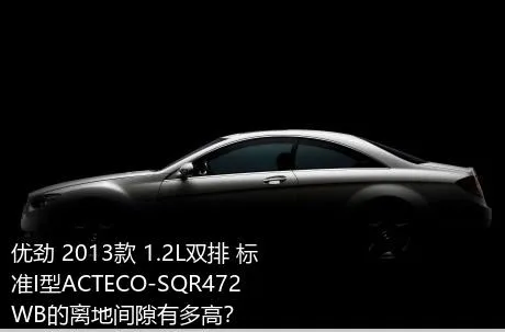 优劲 2013款 1.2L双排 标准I型ACTECO-SQR472WB的离地间隙有多高？