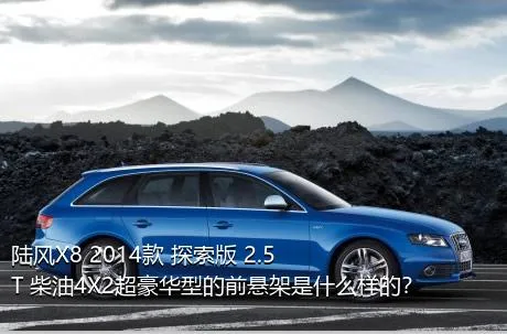 陆风X8 2014款 探索版 2.5T 柴油4X2超豪华型的前悬架是什么样的？