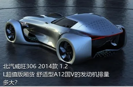 北汽威旺306 2014款 1.2L超值版厢货 舒适型A12国V的发动机排量多大？