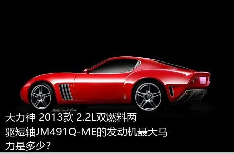 大力神 2013款 2.2L双燃料两驱短轴JM491Q-ME的发动机最大马力是多少？