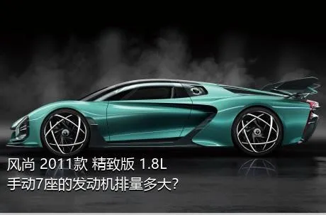 风尚 2011款 精致版 1.8L 手动7座的发动机排量多大？