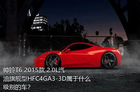 帅铃T6 2015款 2.0L汽油旗舰型HFC4GA3-3D属于什么级别的车？