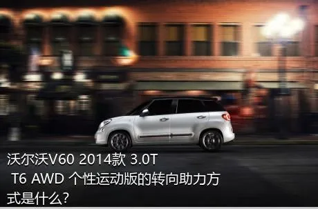 沃尔沃V60 2014款 3.0T T6 AWD 个性运动版的转向助力方式是什么？