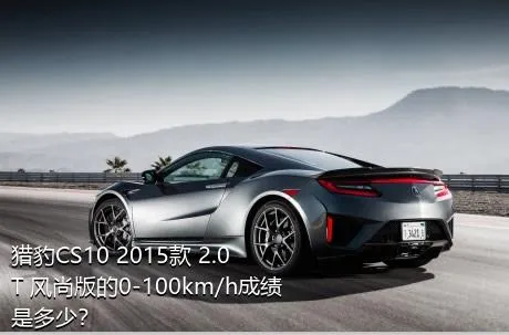 猎豹CS10 2015款 2.0T 风尚版的0-100km/h成绩是多少？