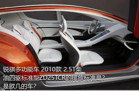锐骐多功能车 2010款 2.5T柴油四驱标准型ZD25TCR的排放标准是？是欧几的车？