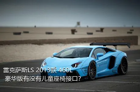雷克萨斯LS 2013款 460L 豪华版有没有儿童座椅接口？