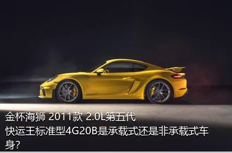 金杯海狮 2011款 2.0L第五代快运王标准型4G20B是承载式还是非承载式车身？
