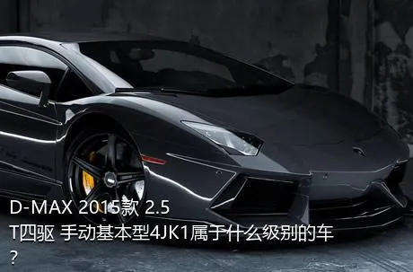 D-MAX 2015款 2.5T四驱 手动基本型4JK1属于什么级别的车？