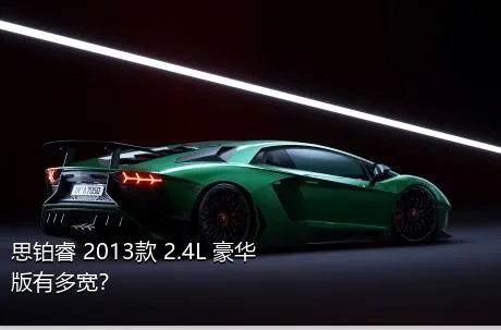 思铂睿 2013款 2.4L 豪华版有多宽？