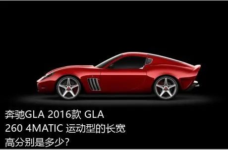 奔驰GLA 2016款 GLA 260 4MATIC 运动型的长宽高分别是多少？