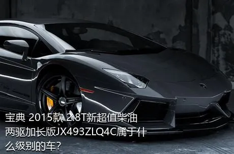 宝典 2015款 2.8T新超值柴油两驱加长版JX493ZLQ4C属于什么级别的车？