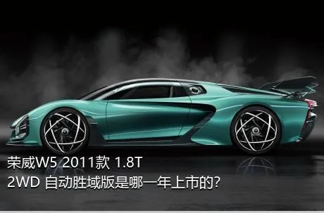 荣威W5 2011款 1.8T 2WD 自动胜域版是哪一年上市的？