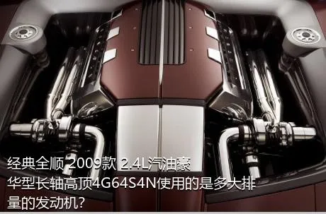 经典全顺 2009款 2.4L汽油豪华型长轴高顶4G64S4N使用的是多大排量的发动机？