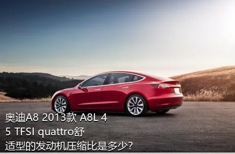 奥迪A8 2013款 A8L 45 TFSI quattro舒适型的发动机压缩比是多少？