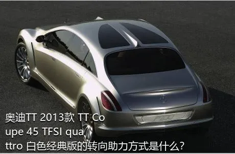 奥迪TT 2013款 TT Coupe 45 TFSI quattro 白色经典版的转向助力方式是什么？
