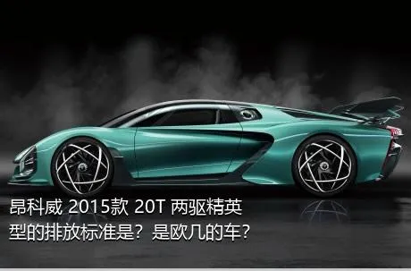 昂科威 2015款 20T 两驱精英型的排放标准是？是欧几的车？