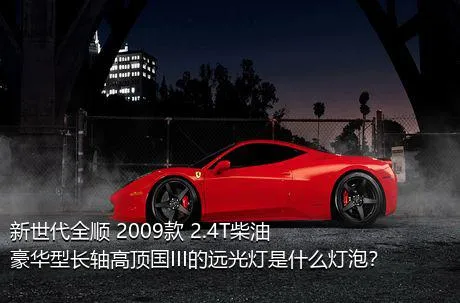 新世代全顺 2009款 2.4T柴油豪华型长轴高顶国III的远光灯是什么灯泡？