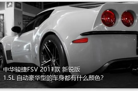 中华骏捷FSV 2011款 新锐版 1.5L 自动豪华型的车身都有什么颜色？