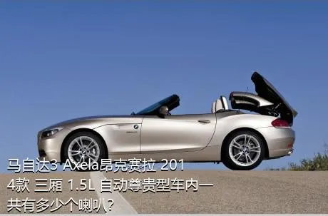 马自达3 Axela昂克赛拉 2014款 三厢 1.5L 自动尊贵型车内一共有多少个喇叭？