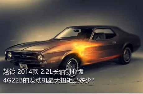 越铃 2014款 2.2L长轴创业版4G22B的发动机最大扭矩是多少？